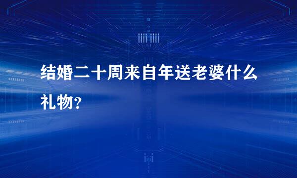 结婚二十周来自年送老婆什么礼物？