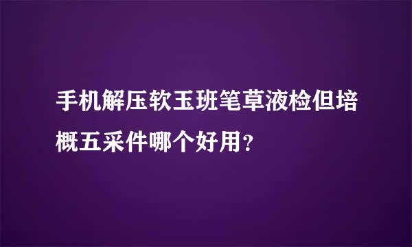 手机解压软玉班笔草液检但培概五采件哪个好用？