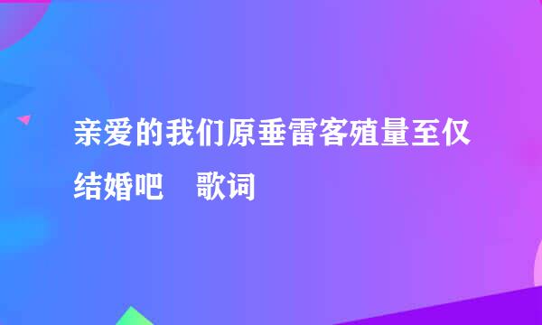 亲爱的我们原垂雷客殖量至仅结婚吧 歌词