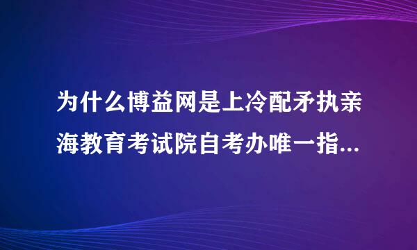 为什么博益网是上冷配矛执亲海教育考试院自考办唯一指定报名网站?