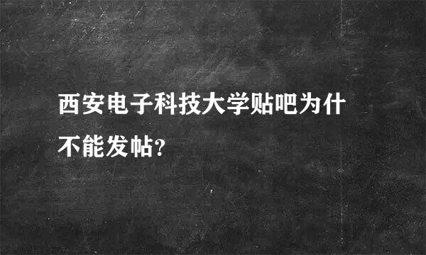 西安电子科技大学贴吧为什麼不能发帖？