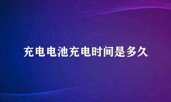 充电电池充电时间是多久