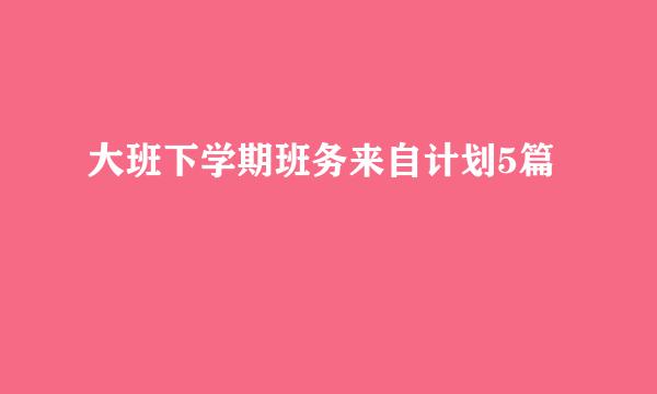 大班下学期班务来自计划5篇