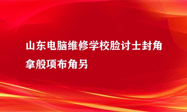 山东电脑维修学校脸讨士封角拿般项布角另