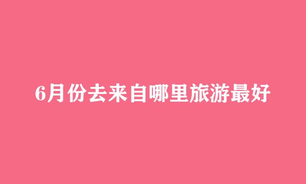 6月份去来自哪里旅游最好