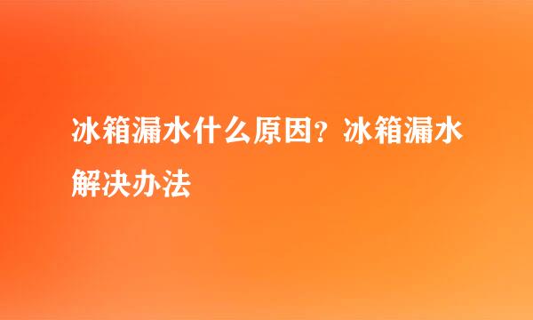 冰箱漏水什么原因？冰箱漏水解决办法