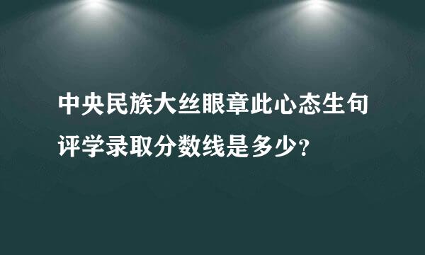 中央民族大丝眼章此心态生句评学录取分数线是多少？