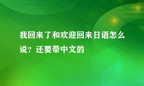 我回来了和欢迎回来日语怎么说？还要带中文的