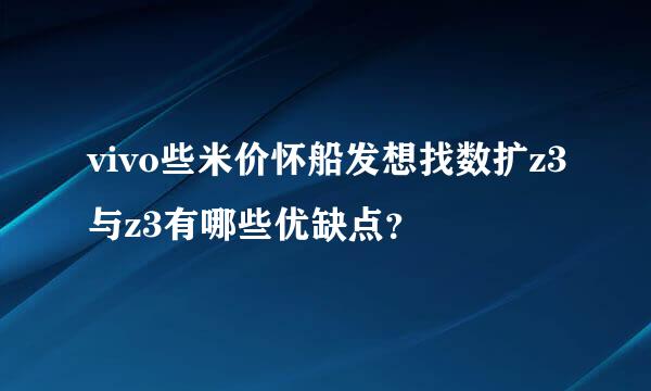 vivo些米价怀船发想找数扩z3与z3有哪些优缺点？