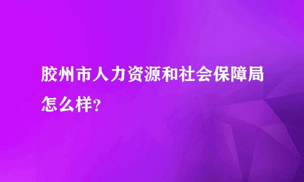 胶州市人力资源和社会保障局怎么样？