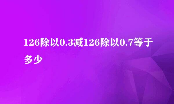 126除以0.3减126除以0.7等于多少