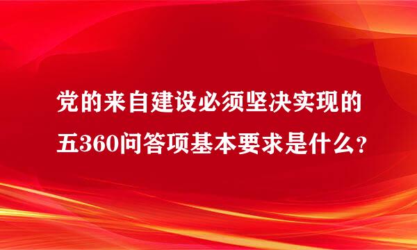 党的来自建设必须坚决实现的五360问答项基本要求是什么？