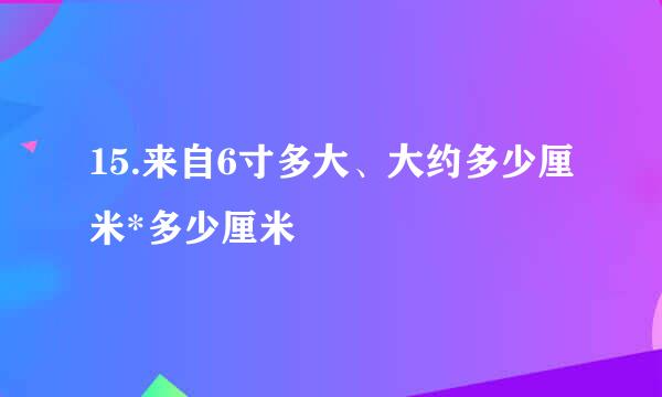 15.来自6寸多大、大约多少厘米*多少厘米