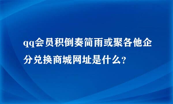 qq会员积倒奏简雨或聚各他企分兑换商城网址是什么？