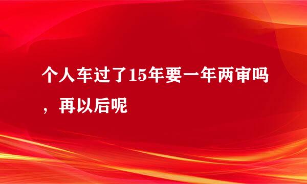 个人车过了15年要一年两审吗，再以后呢