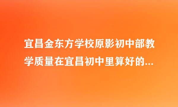 宜昌金东方学校原影初中部教学质量在宜昌初中里算好的吗？学费不是问题，关键担心质量