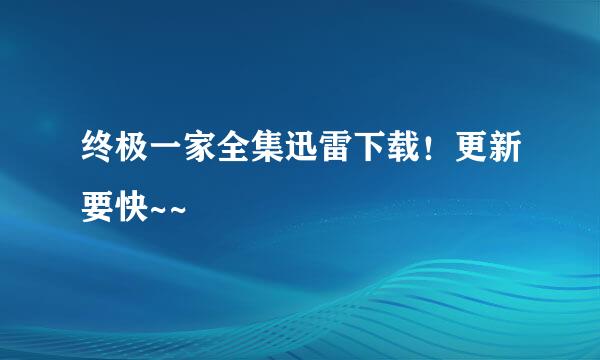 终极一家全集迅雷下载！更新要快~~