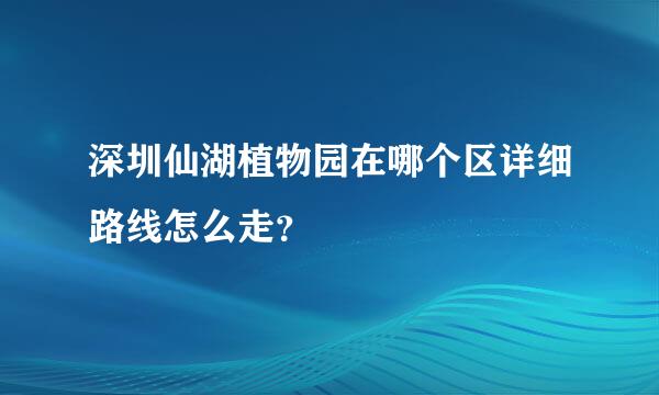 深圳仙湖植物园在哪个区详细路线怎么走？