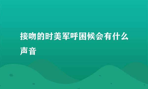 接吻的时美军呼困候会有什么声音