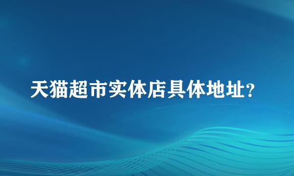 天猫超市实体店具体地址？