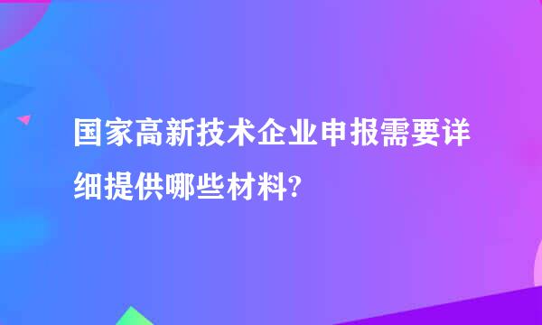 国家高新技术企业申报需要详细提供哪些材料?