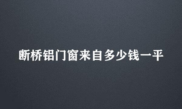 断桥铝门窗来自多少钱一平