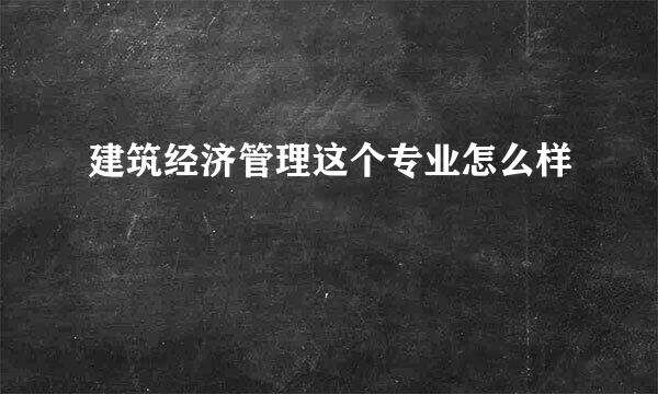 建筑经济管理这个专业怎么样