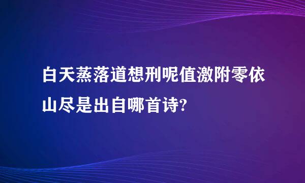 白天蒸落道想刑呢值激附零依山尽是出自哪首诗?