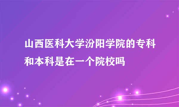 山西医科大学汾阳学院的专科和本科是在一个院校吗