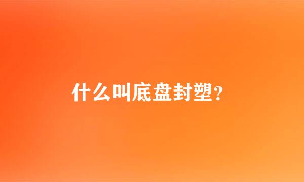 什么叫底盘封塑？