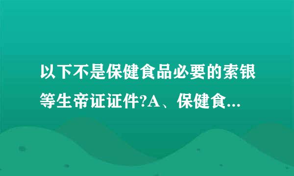 以下不是保健食品必要的索银等生帝证证件?A、保健食品GMP证书B、保健食品的批准文号的扫描件C、委托加工备案登记表D、食品QS证...