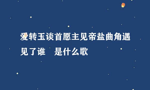 爱转玉谈首愿主见帝盐曲角遇见了谁 是什么歌