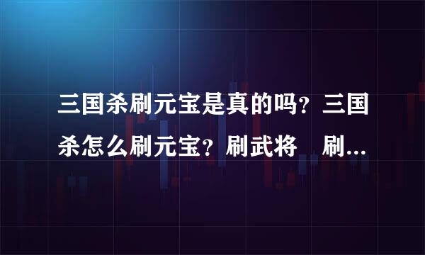 三国杀刷元宝是真的吗？三国杀怎么刷元宝？刷武将 刷战功 刷等级呢？