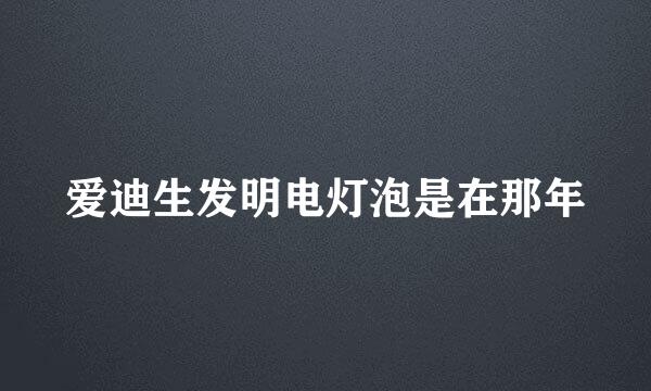 爱迪生发明电灯泡是在那年