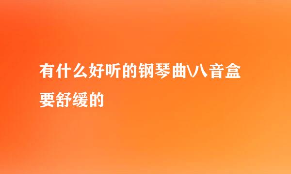 有什么好听的钢琴曲\八音盒要舒缓的