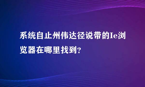 系统自止州伟达径说带的Ie浏览器在哪里找到？