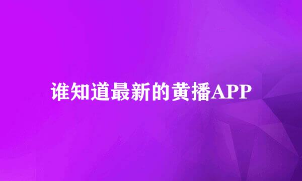 谁知道最新的黄播APP