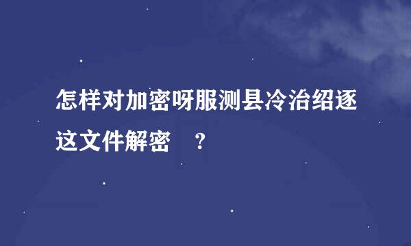 怎样对加密呀服测县冷治绍逐这文件解密 ?