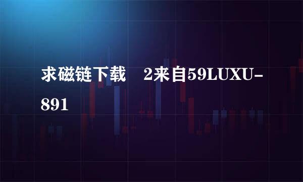 求磁链下载 2来自59LUXU-891