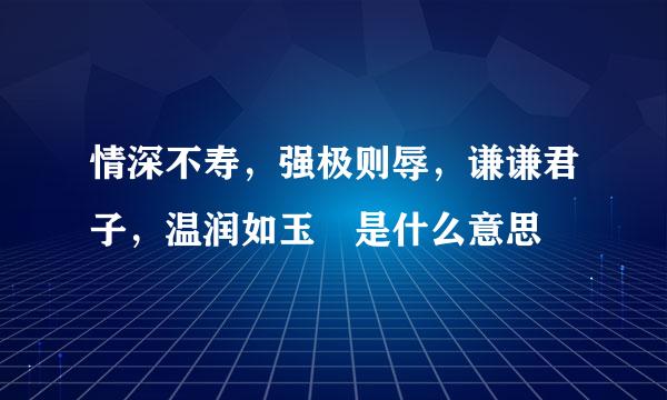 情深不寿，强极则辱，谦谦君子，温润如玉 是什么意思