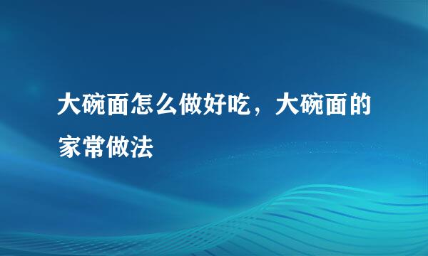 大碗面怎么做好吃，大碗面的家常做法