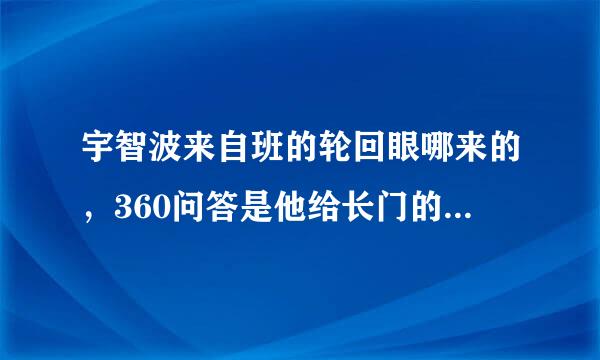 宇智波来自班的轮回眼哪来的，360问答是他给长门的，写轮眼等级排列