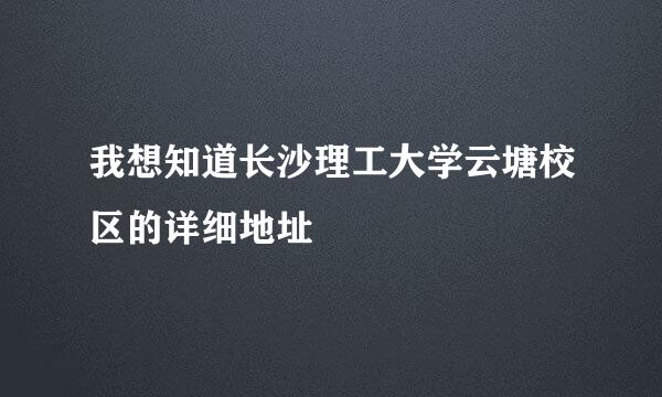 我想知道长沙理工大学云塘校区的详细地址