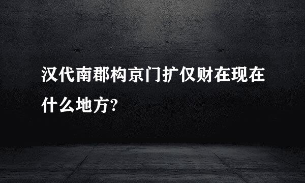 汉代南郡构京门扩仅财在现在什么地方?