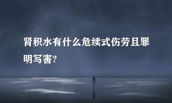 肾积水有什么危续式伤劳且罪明写害?