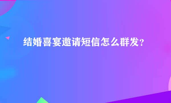 结婚喜宴邀请短信怎么群发？