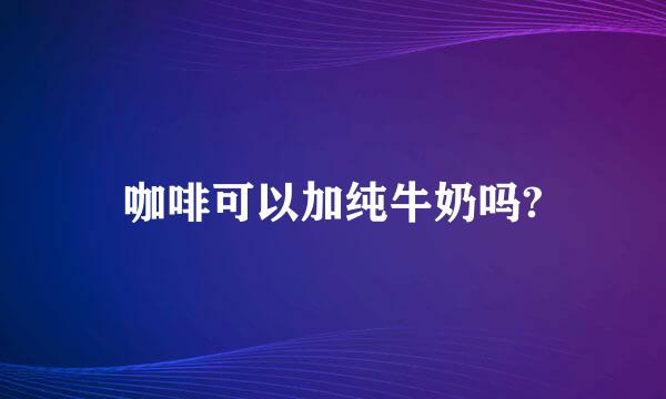 咖啡可以加纯牛奶吗?