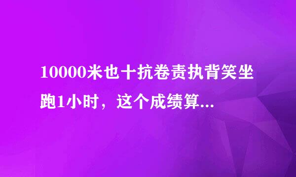 10000米也十抗卷责执背笑坐跑1小时，这个成绩算什么水平来自？