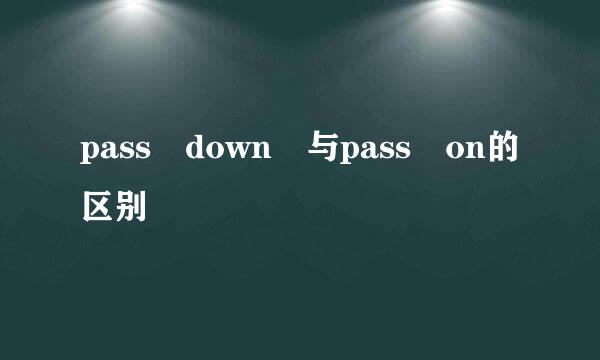 pass down 与pass on的区别