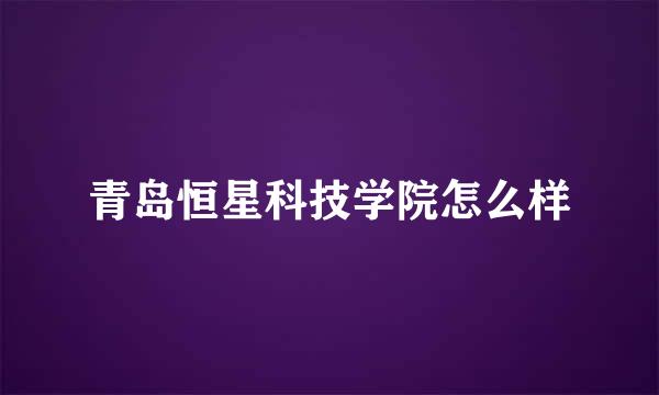 青岛恒星科技学院怎么样